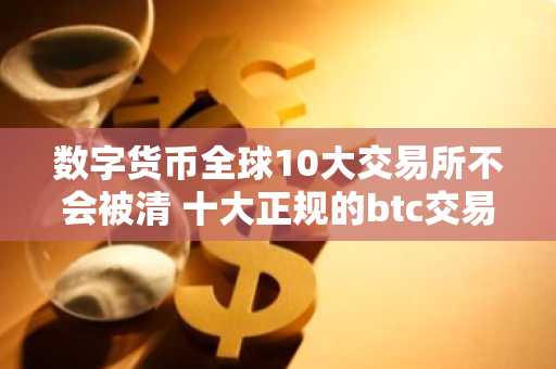 数字货币全球10大交易所不会被清 十大正规的btc交易平台