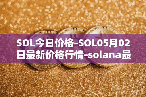 SOL今日价格-SOL05月02日最新价格行情-solana最新走势消息