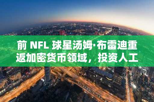 前 NFL 球星汤姆·布雷迪重返加密货币领域，投资人工智能初创公司