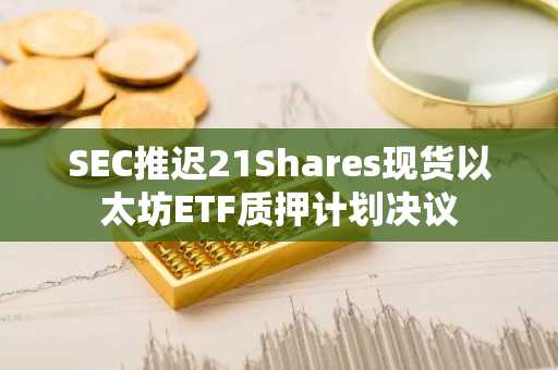 SEC推迟21Shares现货以太坊ETF质押计划决议