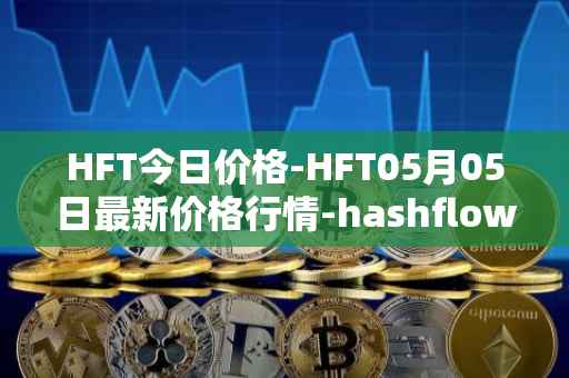 HFT今日价格-HFT05月05日最新价格行情-hashflow最新走势消息