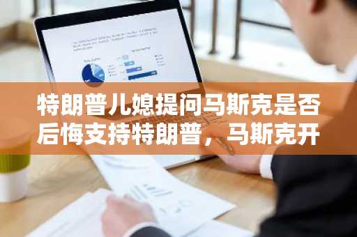 特朗普儿媳提问马斯克是否后悔支持特朗普，马斯克开玩笑回答「是」