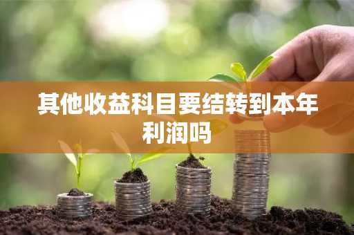 其他收益科目要结转到本年利润吗