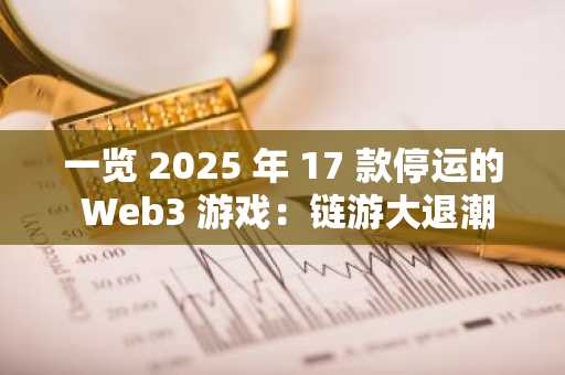 一览 2025 年 17 款停运的 Web3 游戏：链游大退潮背后遭遇资金困境与信心危机