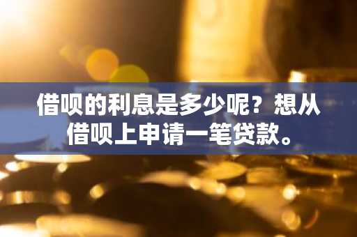 借呗的利息是多少呢？想从借呗上申请一笔贷款。