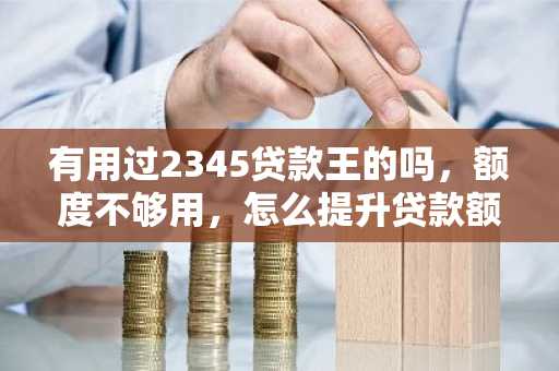 有用过2345贷款王的吗，额度不够用，怎么提升贷款额度？