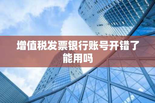 增值税发票银行账号开错了能用吗