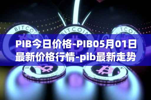 PIB今日价格-PIB05月01日最新价格行情-pib最新走势消息