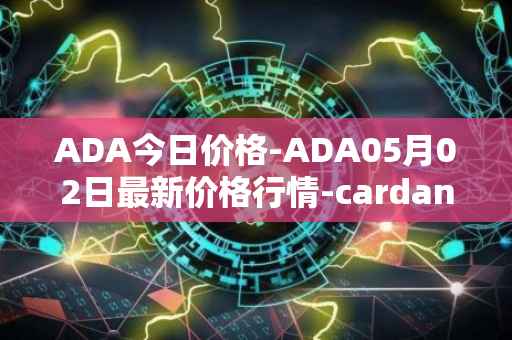 ADA今日价格-ADA05月02日最新价格行情-cardano最新走势消息