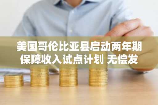 美国哥伦比亚县启动两年期保障收入试点计划 无偿发放50.4万美元支持低收入家庭