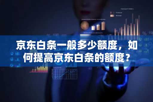 京东白条一般多少额度，如何提高京东白条的额度？