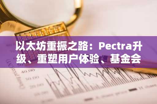 以太坊重振之路：Pectra升级、重塑用户体验、基金会重组