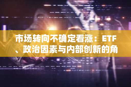 市场转向不确定看涨：ETF、政治因素与内部创新的角力