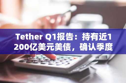 Tether Q1报告：持有近1200亿美元美债，确认季度营业利润超10亿美元