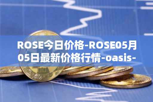 ROSE今日价格-ROSE05月05日最新价格行情-oasis-network最新走势消息