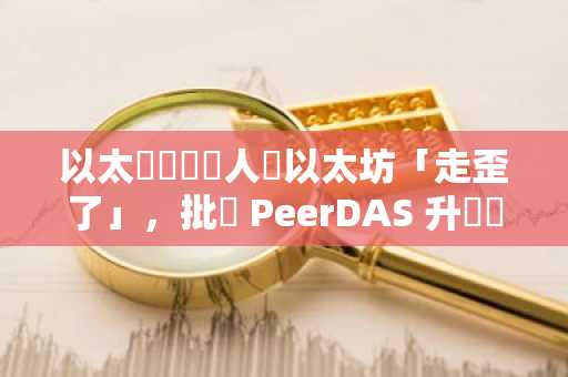以太團隊負責人稱以太坊「走歪了」，批評 PeerDAS 升級違背去中心化精神