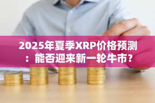 2025年夏季XRP价格预测：能否迎来新一轮牛市？