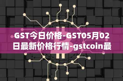 GST今日价格-GST05月02日最新价格行情-gstcoin最新走势消息