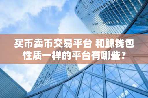 买币卖币交易平台 和鲸钱包性质一样的平台有哪些？
