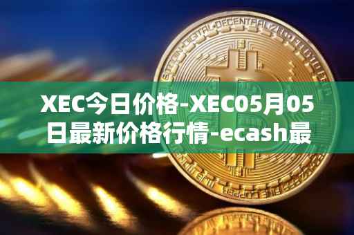 XEC今日价格-XEC05月05日最新价格行情-ecash最新走势消息
