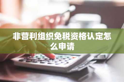 非营利组织免税资格认定怎么申请