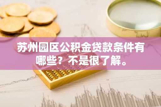 苏州园区公积金贷款条件有哪些？不是很了解。