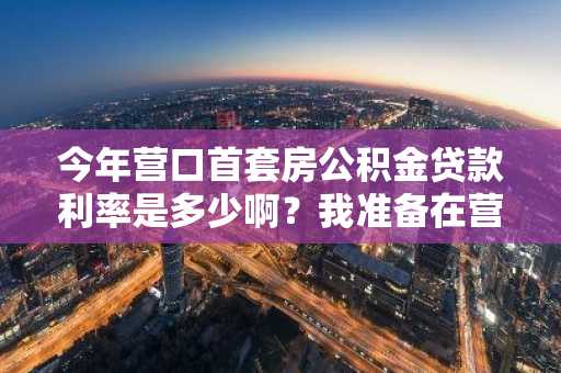 今年营口首套房公积金贷款利率是多少啊？我准备在营口买房了。