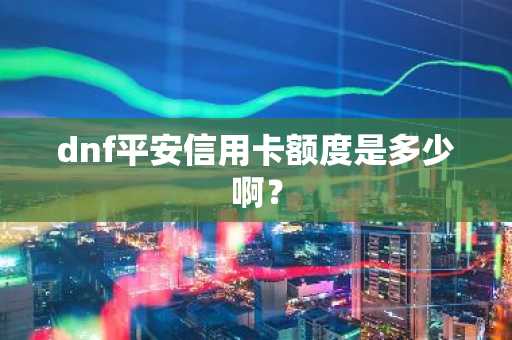 dnf平安信用卡额度是多少啊？