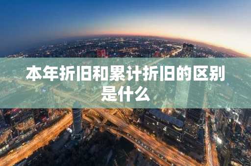 本年折旧和累计折旧的区别是什么