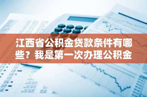 江西省公积金贷款条件有哪些？我是第一次办理公积金贷款，不知道符不符合条件。
