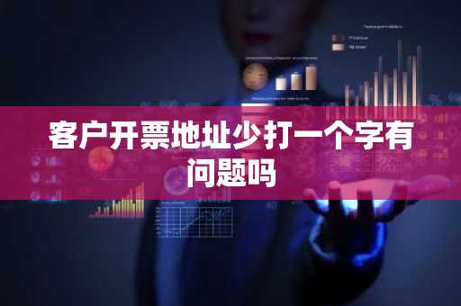 客户开票地址少打一个字有问题吗