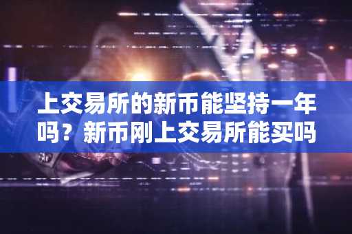 上交易所的新币能坚持一年吗？新币刚上交易所能买吗？