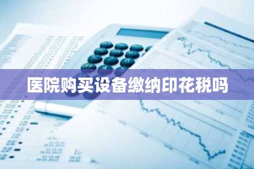 医院购买设备缴纳印花税吗