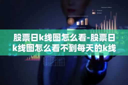 股票日k线图怎么看-股票日k线图怎么看不到每天的k线的图了?