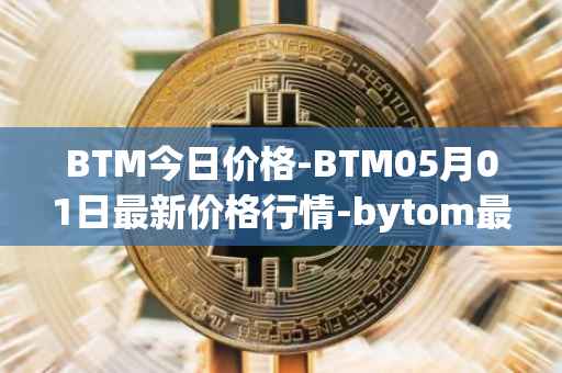 BTM今日价格-BTM05月01日最新价格行情-bytom最新走势消息