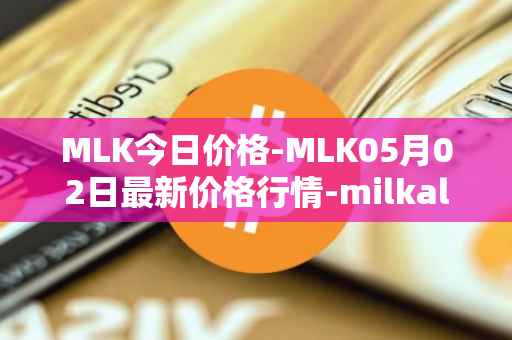 MLK今日价格-MLK05月02日最新价格行情-milkalliance最新走势消息