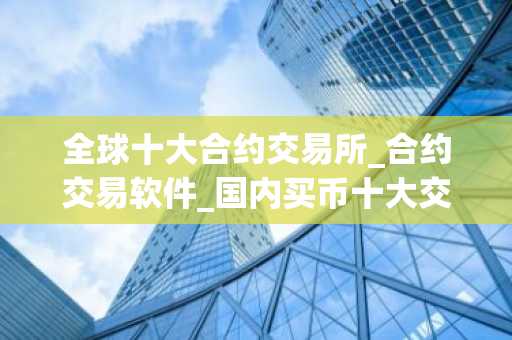 全球十大合约交易所_合约交易软件_国内买币十大交易平台