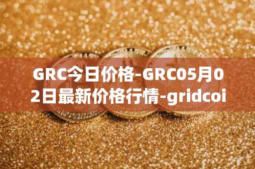 GRC今日价格-GRC05月02日最新价格行情-gridcoin最新走势消息