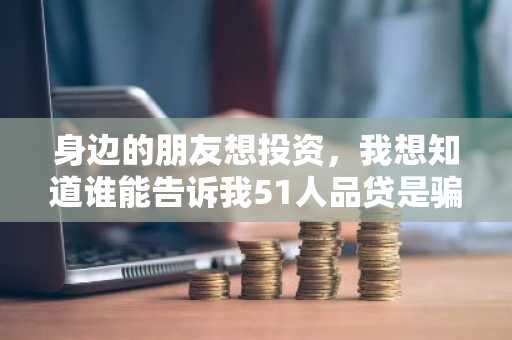 身边的朋友想投资，我想知道谁能告诉我51人品贷是骗人的吗？