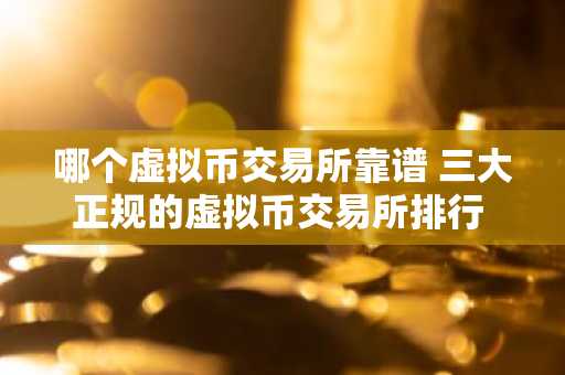 哪个虚拟币交易所靠谱 三大正规的虚拟币交易所排行 国内榜