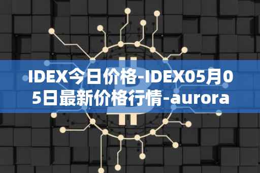 IDEX今日价格-IDEX05月05日最新价格行情-aurora-dao最新走势消息