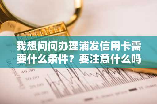 我想问问办理浦发信用卡需要什么条件？要注意什么吗？
