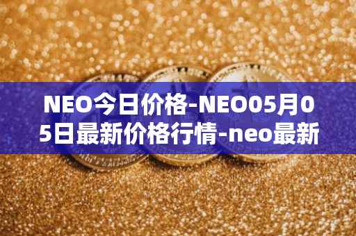 NEO今日价格-NEO05月05日最新价格行情-neo最新走势消息