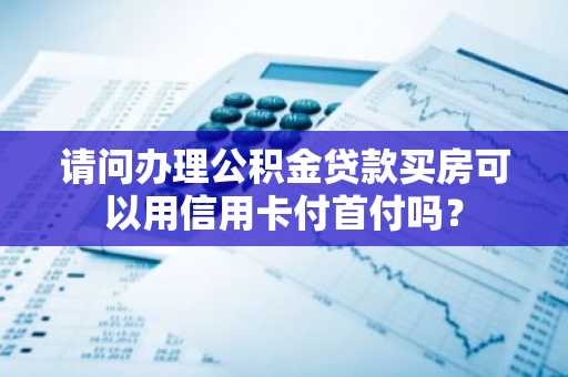 请问办理公积金贷款买房可以用信用卡付首付吗？