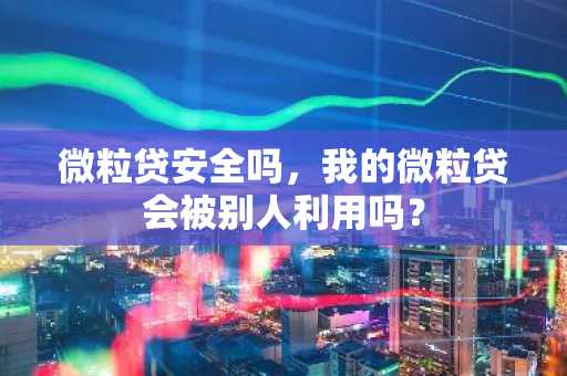 微粒贷安全吗，我的微粒贷会被别人利用吗？
