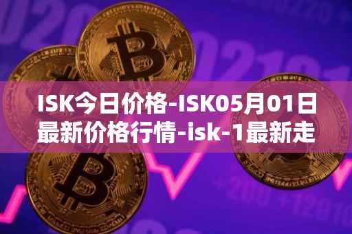 ISK今日价格-ISK05月01日最新价格行情-isk-1最新走势消息