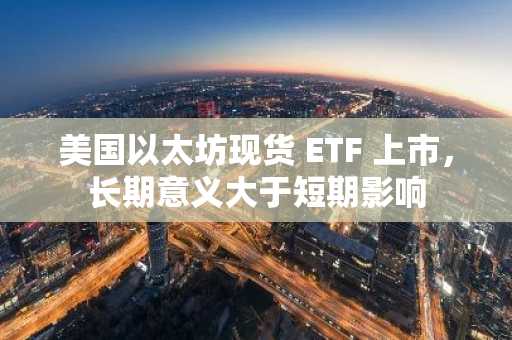 美国以太坊现货 ETF 上市，长期意义大于短期影响