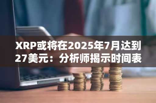XRP或将在2025年7月达到27美元：分析师揭示时间表与关键支撑阻力位