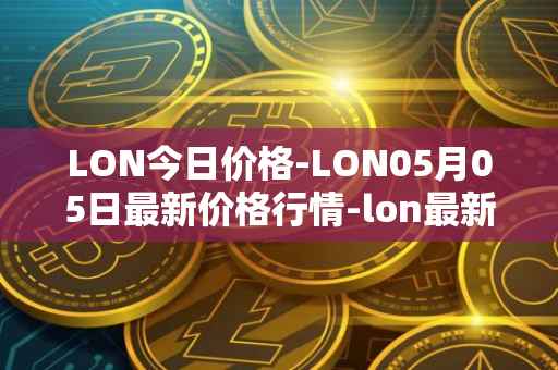 LON今日价格-LON05月05日最新价格行情-lon最新走势消息