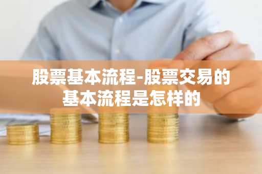 股票基本流程-股票交易的基本流程是怎样的
